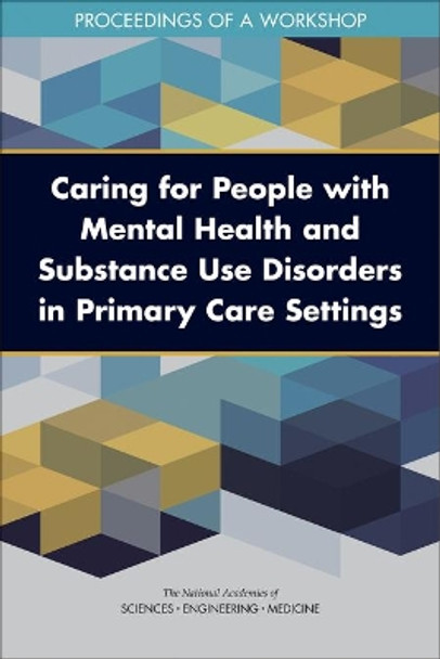 Caring for People with Mental Health and Substance Use Disorders in Primary Care Settings: Proceedings of a Workshop by National Academies of Sciences, Engineering, and Medicine 9780309682688