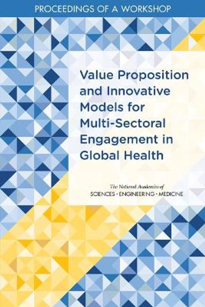 Value Proposition and Innovative Models for Multi-Sectoral Engagement in Global Health: Proceedings of a Workshop by National Academies of Sciences, Engineering, and Medicine 9780309494830