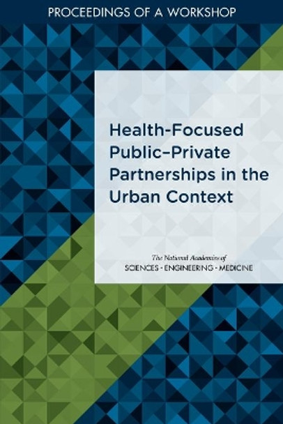 Health-Focused Public?Private Partnerships in the Urban Context: Proceedings of a Workshop by National Academies of Sciences, Engineering, and Medicine 9780309677073
