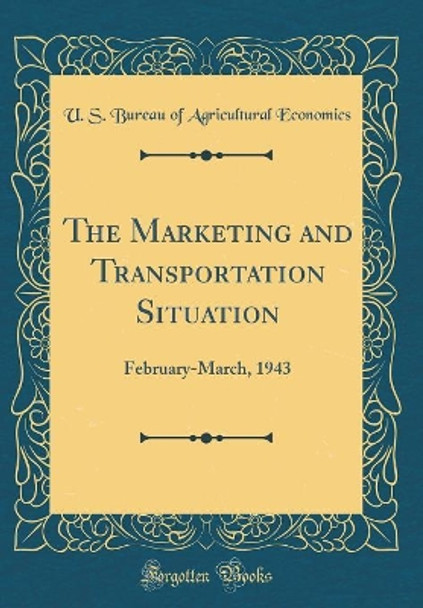 The Marketing and Transportation Situation: February-March, 1943 (Classic Reprint) by U. S. Bureau of Agricultural Economics 9780331365054