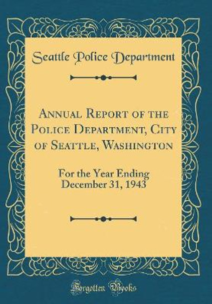 Annual Report of the Police Department, City of Seattle, Washington: For the Year Ending December 31, 1943 (Classic Reprint) by Seattle Police Department 9780366264353