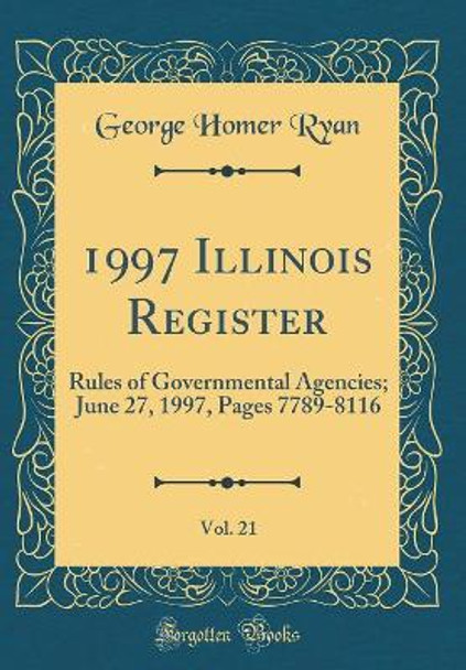 1997 Illinois Register, Vol. 21: Rules of Governmental Agencies; June 27, 1997, Pages 7789-8116 (Classic Reprint) by George Homer Ryan 9780366314218