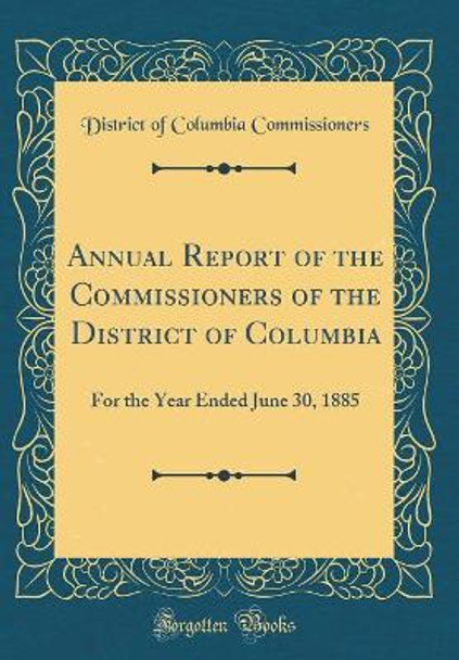 Annual Report of the Commissioners of the District of Columbia: For the Year Ended June 30, 1885 (Classic Reprint) by District of Columbia Commissioners 9780366356942