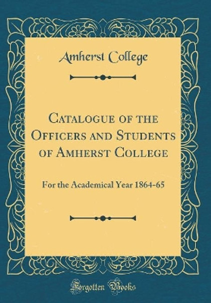 Catalogue of the Officers and Students of Amherst College: For the Academical Year 1864-65 (Classic Reprint) by Amherst College 9780366421152