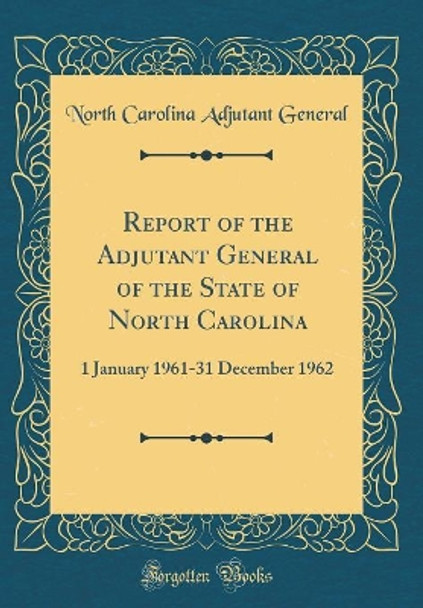 Report of the Adjutant General of the State of North Carolina: 1 January 1961-31 December 1962 (Classic Reprint) by North Carolina Adjutant General 9780366444397