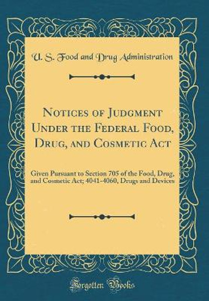 Notices of Judgment Under the Federal Food, Drug, and Cosmetic Act: Given Pursuant to Section 705 of the Food, Drug, and Cosmetic Act; 4041-4060, Drugs and Devices (Classic Reprint) by U. S. Food and Drug Administration 9780366489527