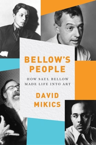 Bellow's People: How Saul Bellow Made Life Into Art by David Mikics 9780393246872