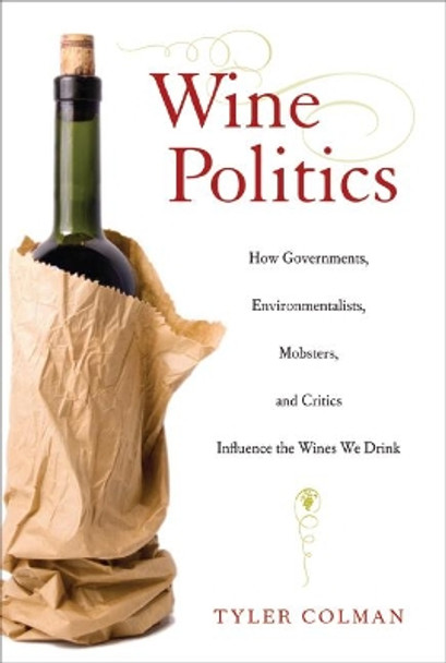 Wine Politics: How Governments, Environmentalists, Mobsters, and Critics Influence the Wines We Drink by Tyler Colman 9780520255210