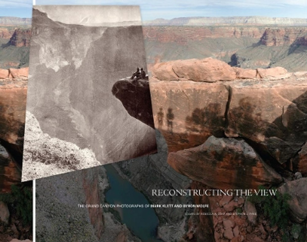 Reconstructing the View: The Grand Canyon Photographs of Mark Klett and Byron Wolfe by Rebecca A. Senf 9780520273900