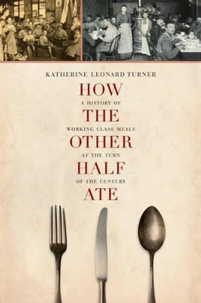 How the Other Half Ate: A History of Working-Class Meals at the Turn of the Century by Katherine Leonard Turner 9780520277588