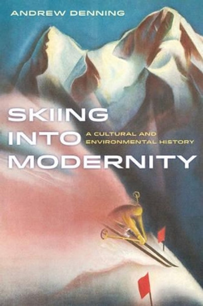 Skiing into Modernity: A Cultural and Environmental History by Andrew Denning 9780520284289