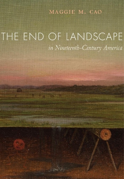 The End of Landscape in Nineteenth-Century America by Maggie M. Cao 9780520291423