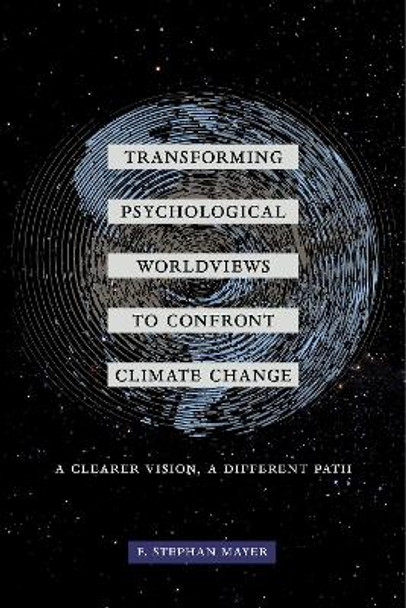 Transforming Psychological Worldviews to Confront Climate Change: A Clearer Vision, A Different Path by F. Stephan Mayer 9780520298453