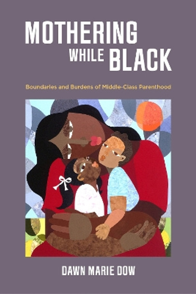 Mothering While Black: Boundaries and Burdens of Middle-Class Parenthood by Dawn Marie Dow 9780520300323