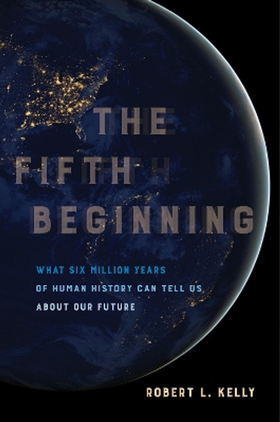 The Fifth Beginning: What Six Million Years of Human History Can Tell Us about Our Future by Dr. Robert L. Kelly 9780520303485