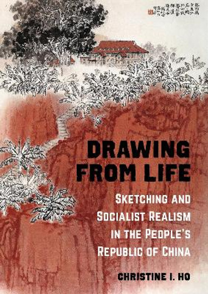 Drawing from Life: Sketching and Socialist Realism in the People's Republic of China by Christine I. Ho 9780520309623