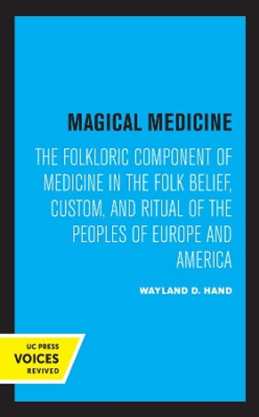 Magical Medicine: The Folkloric Component of Medicine in the Folk Belief, Custom, and Ritual of the Peoples of Europe and America by Wayland D. Hand 9780520358126