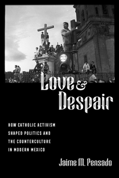 Love and Despair: How Catholic Activism Shaped Politics and the Counterculture in Modern Mexico by Jaime M. Pensado 9780520392953