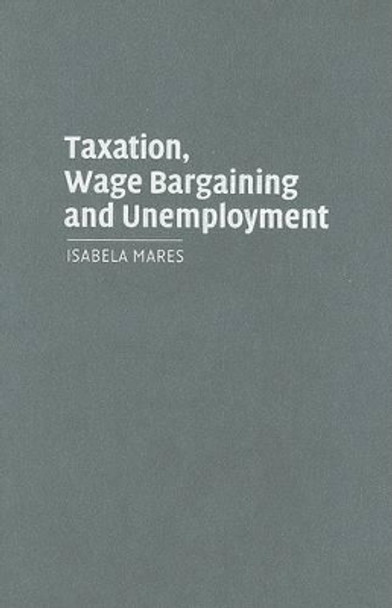 Taxation, Wage Bargaining, and Unemployment by Isabela Mares 9780521857420