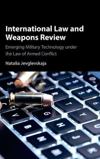 International Law and Weapons Review: Emerging Military Technology under the Law of Armed Conflict by Natalia Jevglevskaja