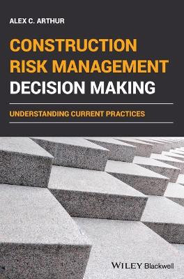 Construction Risk Management Decision Making: Understanding Current Practices Alex C. Arthur 9781119693000
