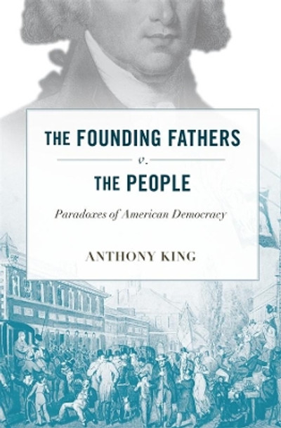 The Founding Fathers v. the People: Paradoxes of American Democracy by Anthony King 9780674045736