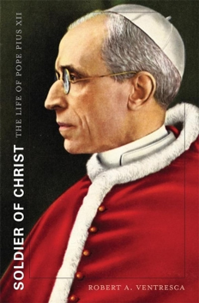 Soldier of Christ: The Life of Pope Pius XII by Robert A. Ventresca 9780674049611