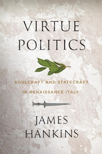 Virtue Politics: Soulcraft and Statecraft in Renaissance Italy by James Hankins 9780674237551