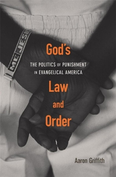 God’s Law and Order: The Politics of Punishment in Evangelical America by Aaron Griffith 9780674238787