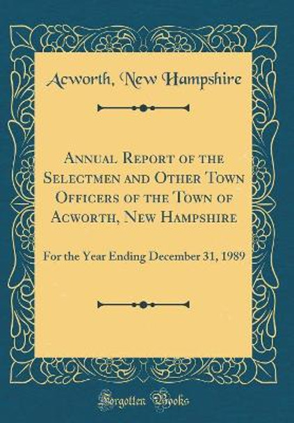 Annual Report of the Selectmen and Other Town Officers of the Town of Acworth, New Hampshire: For the Year Ending December 31, 1989 (Classic Reprint) by Acworth, New Hampshire 9780666411228