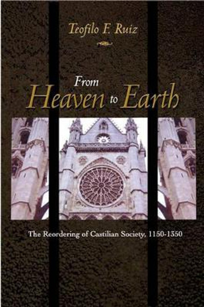 From Heaven to Earth: The Reordering of Castilian Society, 1150-1350 by Teofilo F. Ruiz 9780691001210