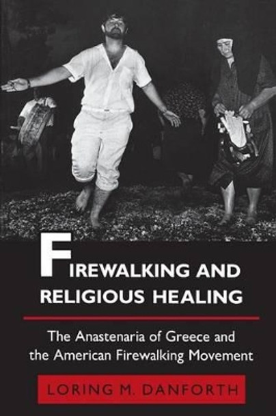 Firewalking and Religious Healing: The Anastenaria of Greece and the American Firewalking Movement by Loring M. Danforth 9780691028538