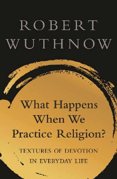 What Happens When We Practice Religion?: Textures of Devotion in Everyday Life by Robert Wuthnow 9780691198583