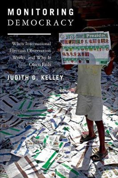 Monitoring Democracy: When International Election Observation Works, and Why It Often Fails by Judith G. Kelley 9780691152776