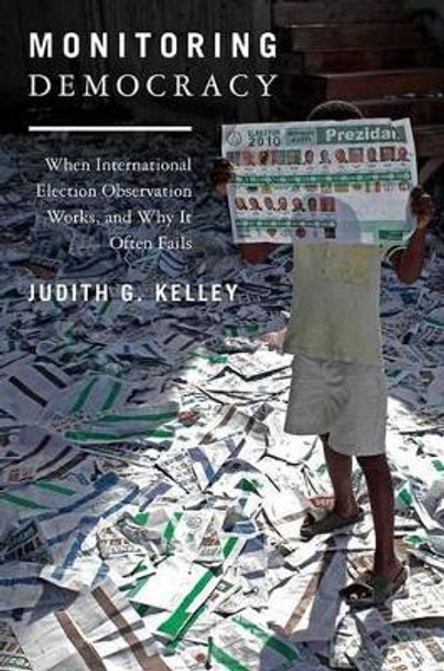 Monitoring Democracy: When International Election Observation Works, and Why It Often Fails by Judith G. Kelley 9780691152783