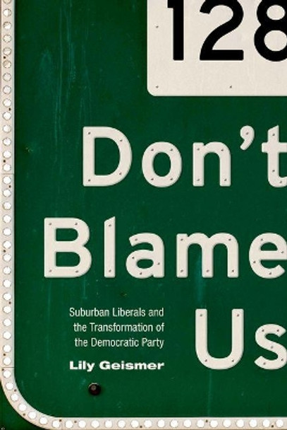 Don't Blame Us: Suburban Liberals and the Transformation of the Democratic Party by Lily Geismer 9780691157238