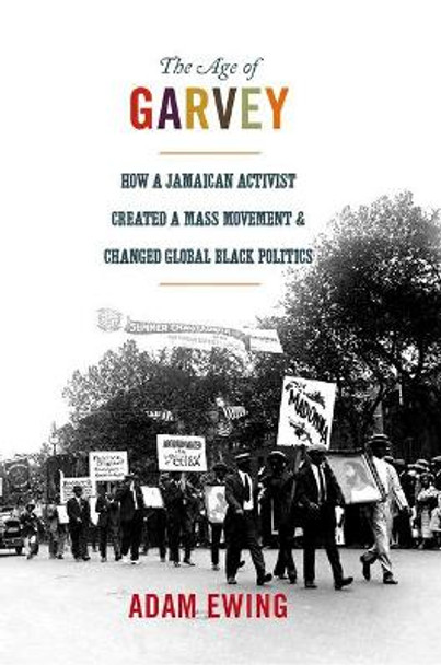 The Age of Garvey: How a Jamaican Activist Created a Mass Movement and Changed Global Black Politics by Adam Ewing 9780691157795