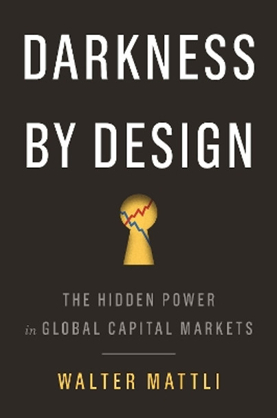 Darkness by Design: The Hidden Power in Global Capital Markets by Walter Mattli 9780691180663