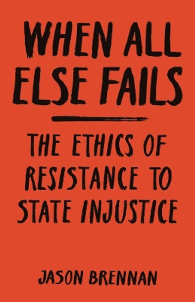 When All Else Fails: The Ethics of Resistance to State Injustice by Jason Brennan 9780691181714