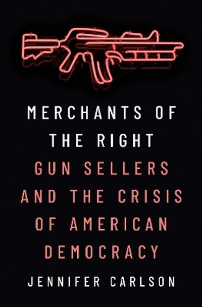 Merchants of the Right: Gun Sellers and the Crisis of American Democracy by Jennifer Carlson 9780691230399