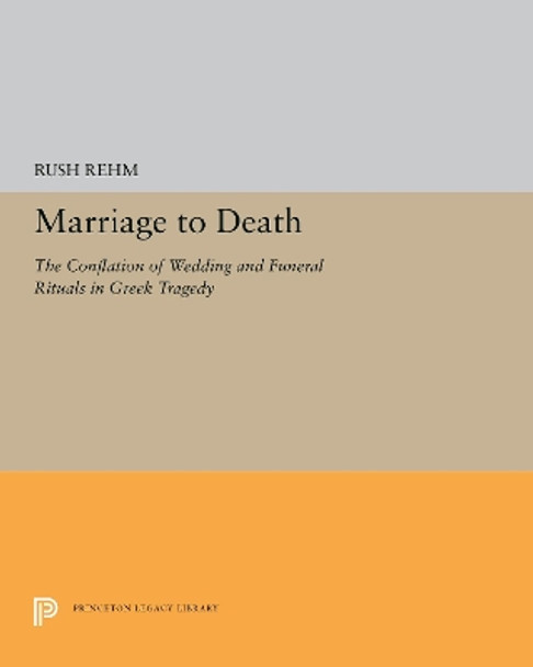 Marriage to Death: The Conflation of Wedding and Funeral Rituals in Greek Tragedy by Rush Rehm 9780691606736