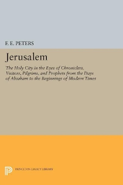 Jerusalem: The Holy City in the Eyes of Chroniclers, Visitors, Pilgrims, and Prophets from the Days of Abraham to the Beginnings of Modern Times by Mr. F. E. Peters 9780691607474