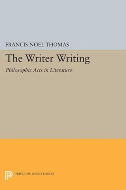 The Writer Writing: Philosophic Acts in Literature by Francis-Noel Thomas 9780691609195