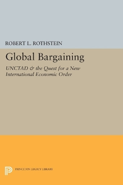 Global Bargaining: UNCTAD and the Quest for a New International Economic Order by Robert L. Rothstein 9780691616469