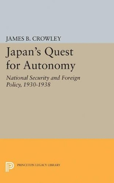 Japan's Quest for Autonomy: National Security and Foreign Policy, 1930-1938 by James Buckley Crowley 9780691623580