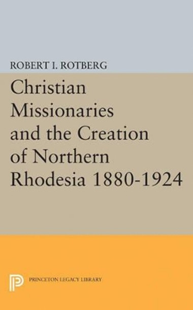 Christian Missionaries and the Creation of Northern Rhodesia 1880-1924 by Robert I. Rotberg 9780691624488