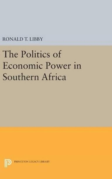 The Politics of Economic Power in Southern Africa by Ronald T. Libby 9780691637754