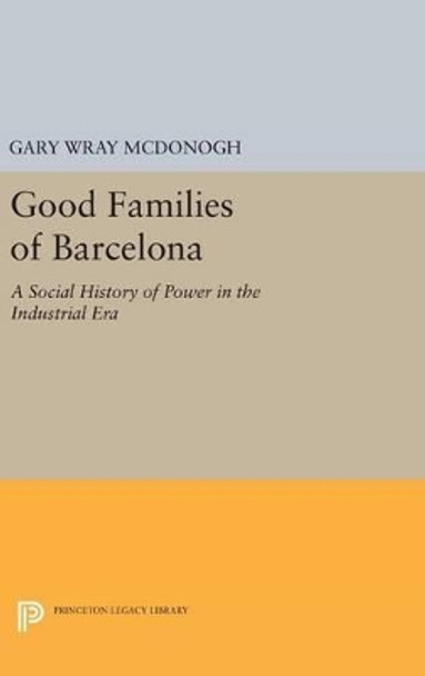 Good Families of Barcelona: A Social History of Power in the Industrial Era by Gary Wray McDonogh 9780691638393