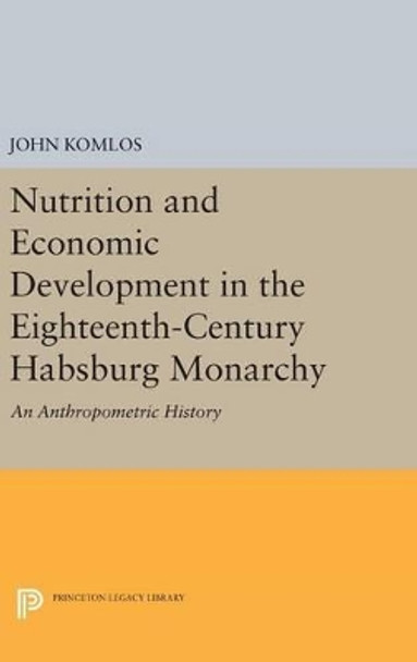 Nutrition and Economic Development in the Eighteenth-Century Habsburg Monarchy: An Anthropometric History by John Komlos 9780691632896