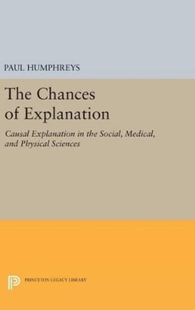 The Chances of Explanation: Causal Explanation in the Social, Medical, and Physical Sciences by Paul Humphreys 9780691634739